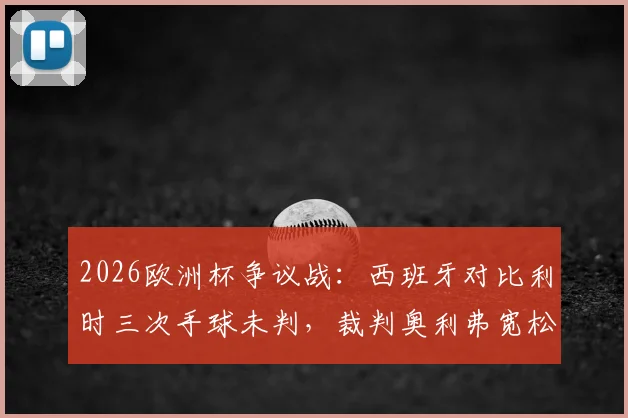 2026欧洲杯争议战:西班牙对比利时三次手球未判,裁判奥利弗宽松尺度引热议,VAR介入时机分析