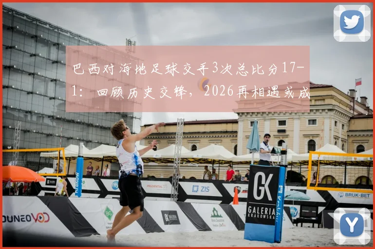 巴西对海地足球交手3次总比分17-1:回顾历史交锋,2026再相遇或成看点