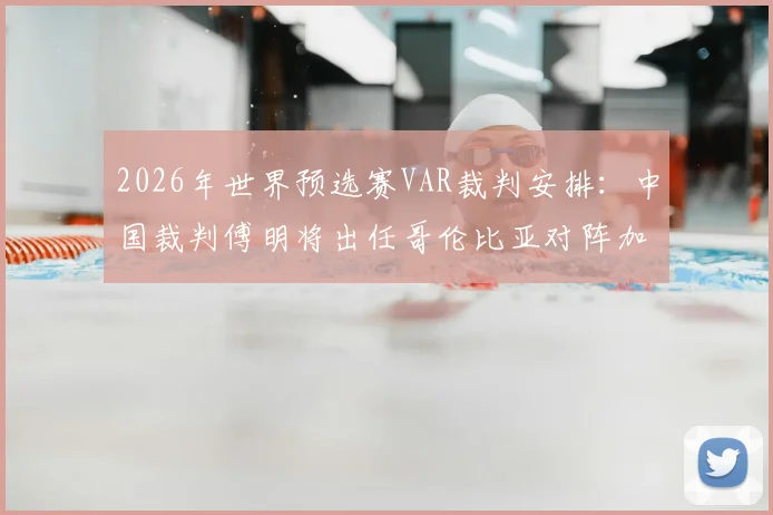 2026年世界预选赛VAR裁判安排:中国裁判傅明将出任哥伦比亚对阵加纳的辅助视频助理裁判