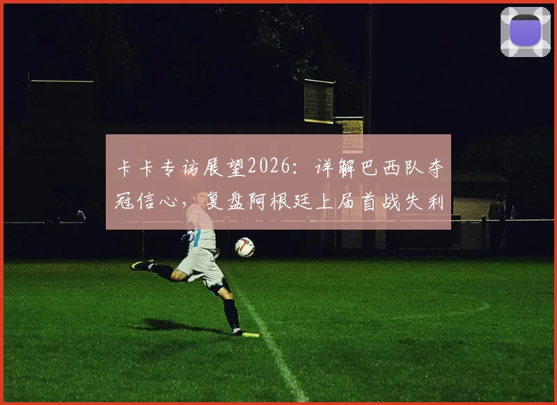卡卡专访展望2026:详解巴西队夺冠信心,复盘阿根廷上届首战失利后的冠军逆袭之路