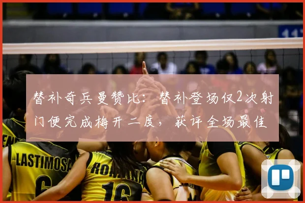 替补奇兵曼赞比:替补登场仅2次射门便完成梅开二度,获评全场最佳球员完整解析