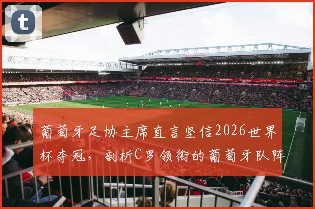 葡萄牙足协主席直言坚信2026世界杯夺冠，剖析C罗领衔的葡萄牙队阵容实力与冠军前景