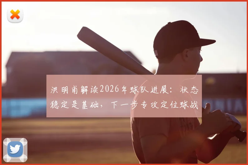 洪明甫解读2026年球队进展:状态稳定是基础,下一步专攻定位球战术与创造机会能力提升