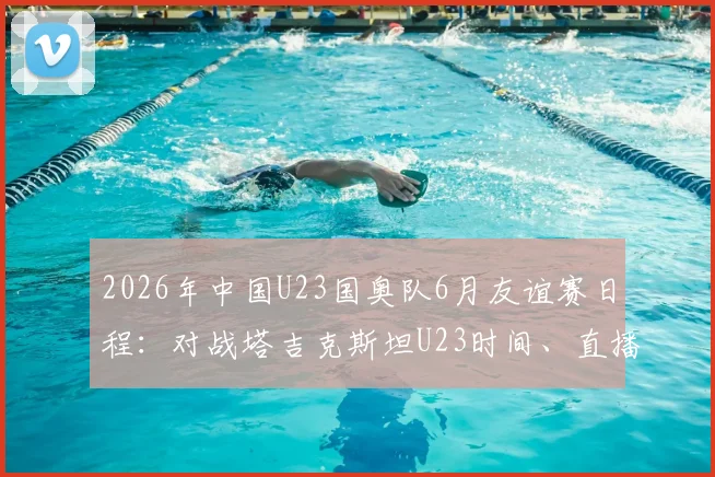 2026年中国U23国奥队6月友谊赛日程:对战塔吉克斯坦U23时间、直播平台及最新球员名单解析