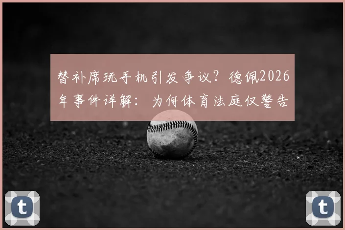 替补席玩手机引发争议?德佩2026年事件详解:为何体育法庭仅警告未禁赛