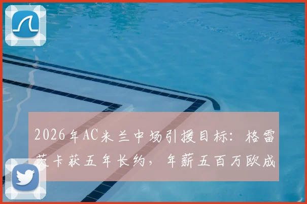 2026年AC米兰中场引援目标：格雷茨卡获五年长约，年薪五百万欧成关键因素