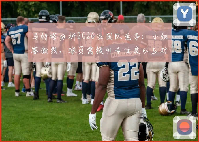 马特塔分析2026法国队竞争：小组赛激烈，球员需提升专注度以应对强敌