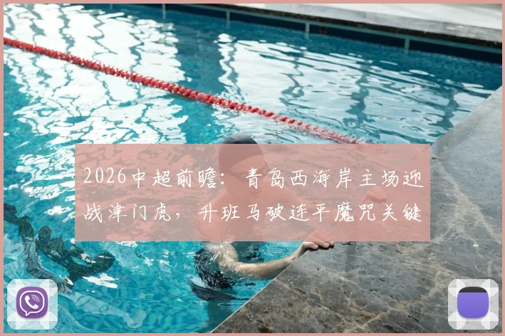2026中超前瞻：青岛西海岸主场迎战津门虎，升班马破连平魔咒关键战