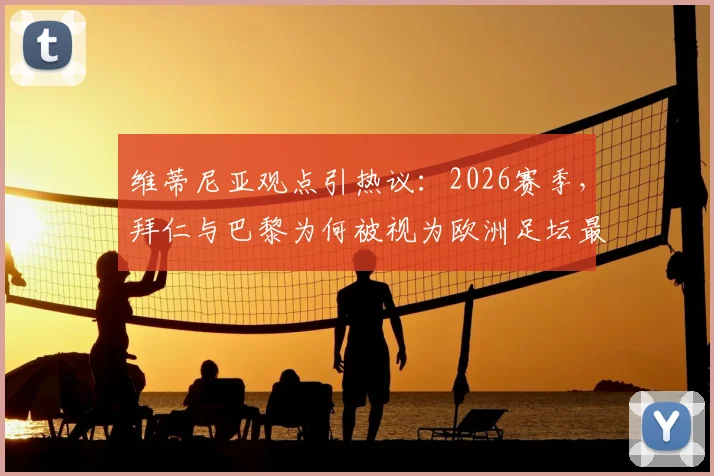 维蒂尼亚观点引热议：2026赛季，拜仁与巴黎为何被视为欧洲足坛最强对决？深度剖析两队竞技状态