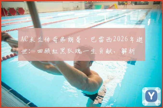 AC米兰传奇弗朗哥·巴雷西2026年逝世：回顾红黑队魂一生贡献，解析全队默哀背后的忠诚精神