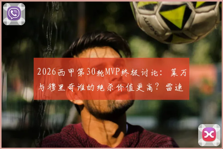 2026西甲第30轮MVP终极讨论:莱万与穆里奇谁的绝杀价值更高?雷速体育评选引发热议