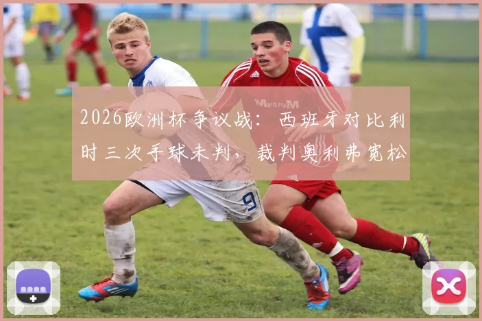 2026欧洲杯争议战：西班牙对比利时三次手球未判，裁判奥利弗宽松尺度引热议，VAR介入时机分析