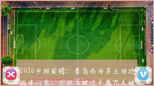2026中超前瞻:青岛西海岸主场迎战津门虎,升班马破连平魔咒关键战