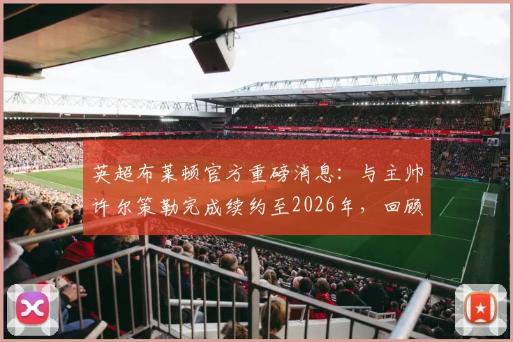 英超布莱顿官方重磅消息:与主帅许尔策勒完成续约至2026年,回顾执教成绩与球队未来规划