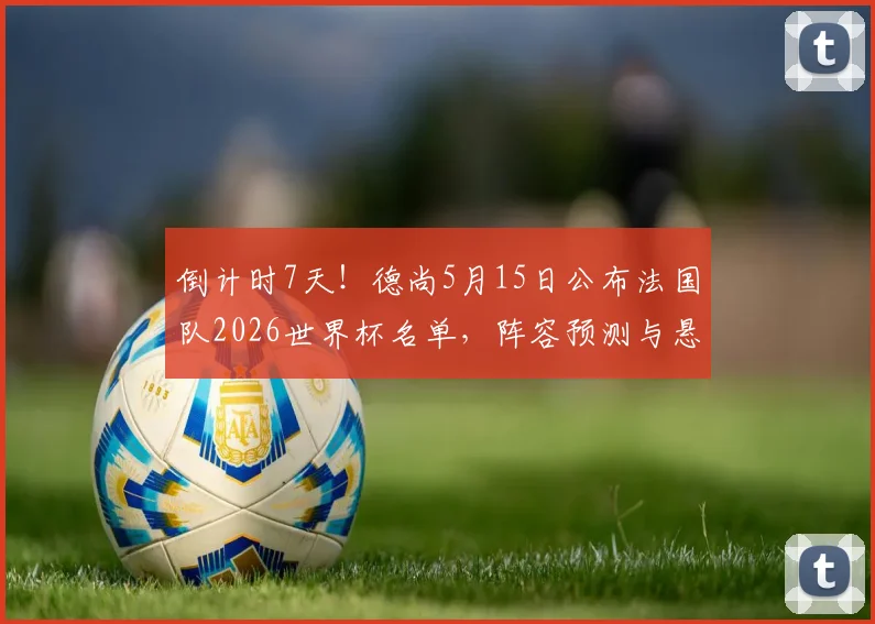 倒计时7天!德尚5月15日公布法国队2026世界杯名单,阵容预测与悬念解析