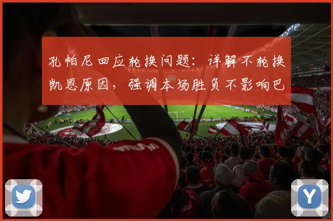孔帕尼回应轮换问题：详解不轮换凯恩原因，强调本场胜负不影响巴黎备战