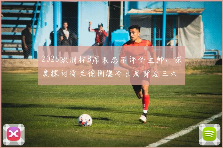 2026欧洲杯B席表态不评价主帅，深度探讨荷兰德国爆冷出局背后三大原因